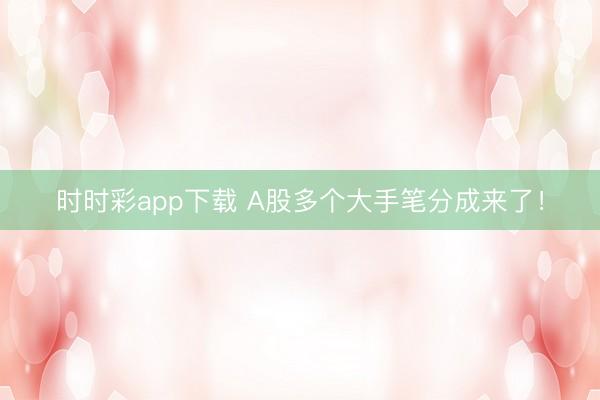 时时彩app下载 A股多个大手笔分成来了！