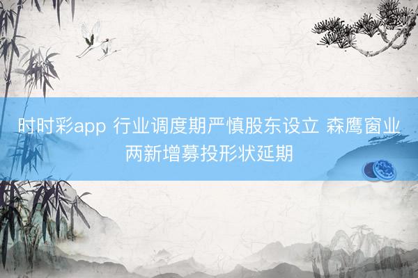 时时彩app 行业调度期严慎股东设立 森鹰窗业两新增募投形状延期