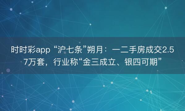 时时彩app “沪七条”朔月：一二手房成交2.57万套，行业称“金三成立、银四可期”