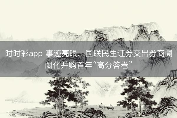 时时彩app 事迹亮眼，国联民生证券交出券商阛阓化并购首年“高分答卷”