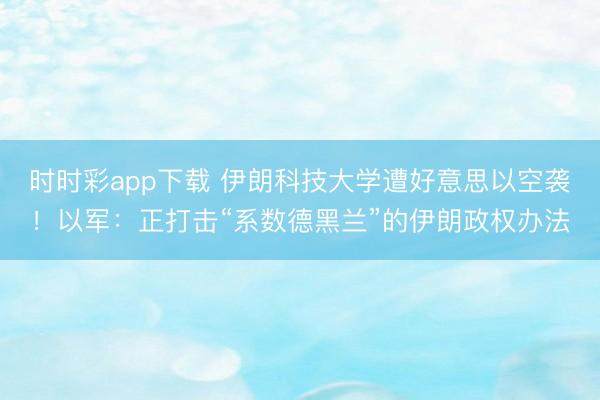 时时彩app下载 伊朗科技大学遭好意思以空袭!以军:正打击“系数德黑兰”的伊朗政权办法