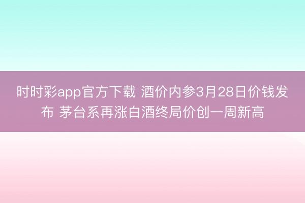 时时彩app官方下载 酒价内参3月28日价钱发布 茅台系再涨白酒终局价创一周新高