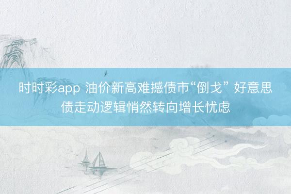 时时彩app 油价新高难撼债市“倒戈” 好意思债走动逻辑悄然转向增长忧虑