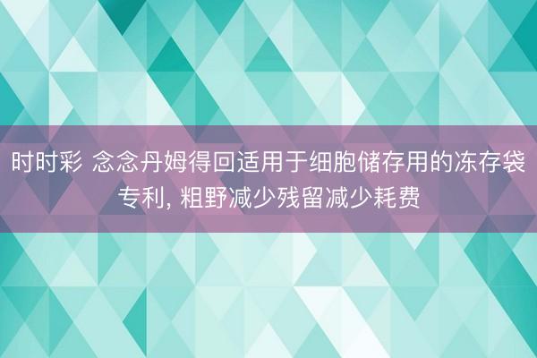 时时彩 念念丹姆得回适用于细胞储存用的冻存袋专利, 粗野减少残留减少耗费