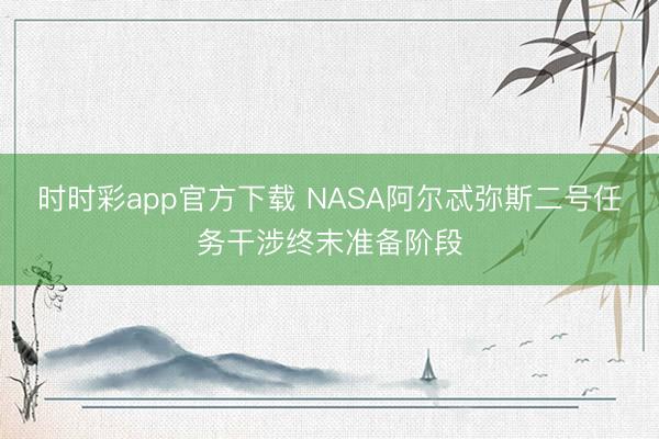 时时彩app官方下载 NASA阿尔忒弥斯二号任务干涉终末准备阶段