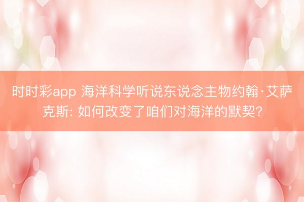 时时彩app 海洋科学听说东说念主物约翰·艾萨克斯: 如何改变了咱们对海洋的默契?
