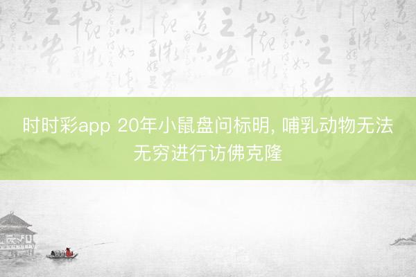 时时彩app 20年小鼠盘问标明, 哺乳动物无法无穷进行访佛克隆