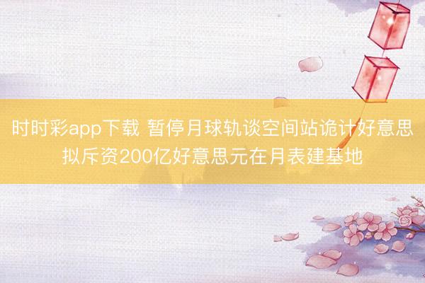 时时彩app下载 暂停月球轨谈空间站诡计好意思拟斥资200亿好意思元在月表建基地