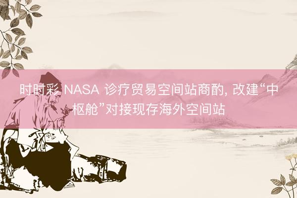 时时彩 NASA 诊疗贸易空间站商酌, 改建“中枢舱”对接现存海外空间站
