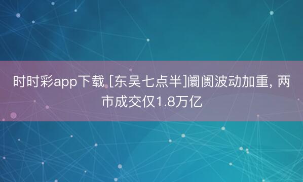 时时彩app下载 [东吴七点半]阛阓波动加重, 两市成交仅1.8万亿