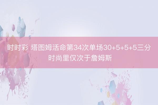 时时彩 塔图姆活命第34次单场30+5+5+5三分 时尚里仅次于詹姆斯