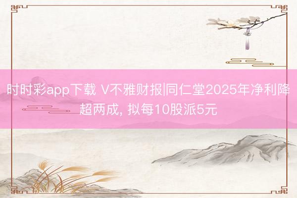 时时彩app下载 V不雅财报|同仁堂2025年净利降超两成, 拟每10股派5元