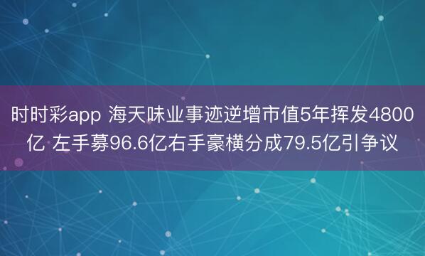 时时彩app 海天味业事迹逆增市值5年挥发4800亿 左手募96.6亿右手豪横分成79.5亿引争议