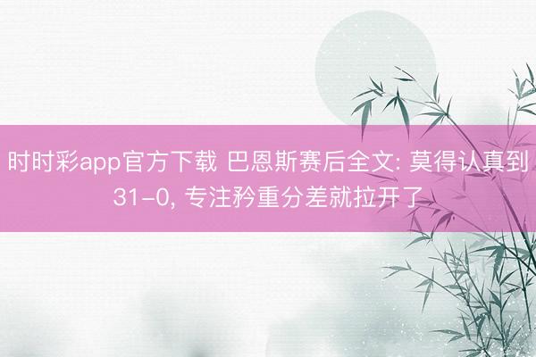 时时彩app官方下载 巴恩斯赛后全文: 莫得认真到31-0, 专注矜重分差就拉开了