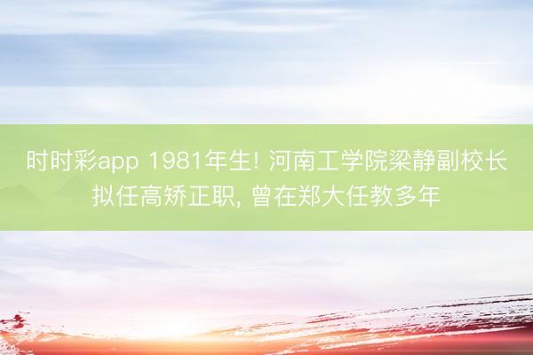 时时彩app 1981年生! 河南工学院梁静副校长拟任高矫正职, 曾在郑大任教多年