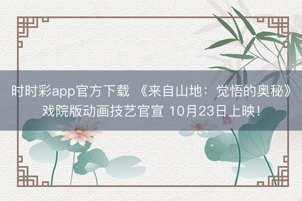 时时彩app官方下载 《来自山地：觉悟的奥秘》戏院版动画技艺官宣 10月23日上映！