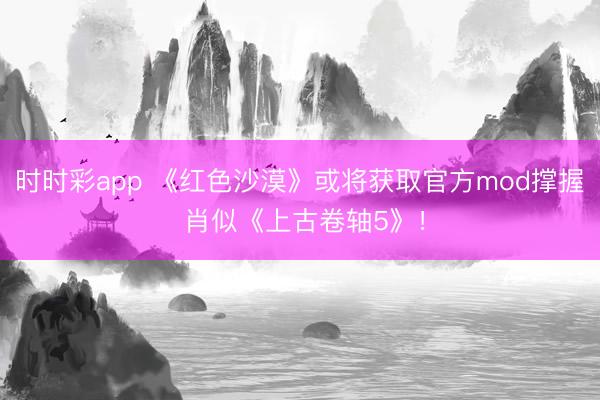 时时彩app 《红色沙漠》或将获取官方mod撑握 肖似《上古卷轴5》！