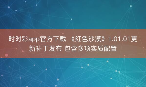 时时彩app官方下载 《红色沙漠》1.01.01更新补丁发布 包含多项实质配置