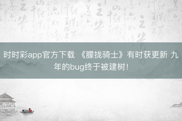 时时彩app官方下载 《朦拢骑士》有时获更新 九年的bug终于被建树！