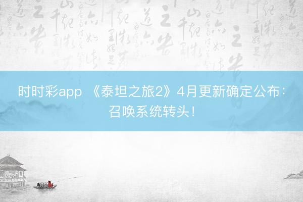时时彩app 《泰坦之旅2》4月更新确定公布：召唤系统转头！