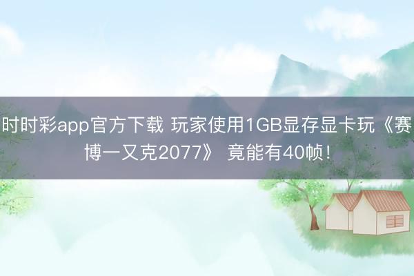 时时彩app官方下载 玩家使用1GB显存显卡玩《赛博一又克2077》 竟能有40帧！