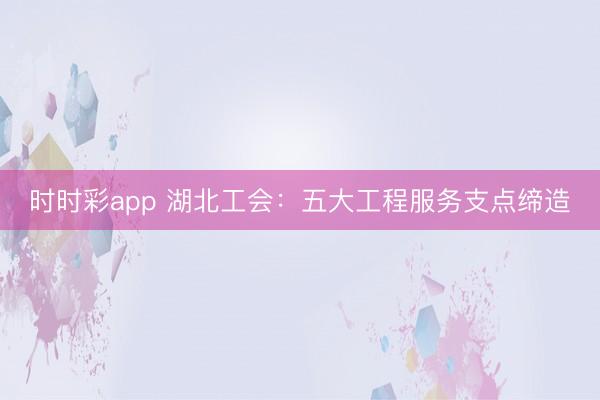 时时彩app 湖北工会：五大工程服务支点缔造