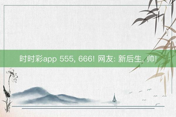 时时彩app 555， 666! 网友: 新后生， 帅!