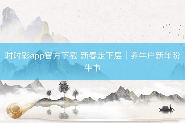 时时彩app官方下载 新春走下层|养牛户新年盼牛市