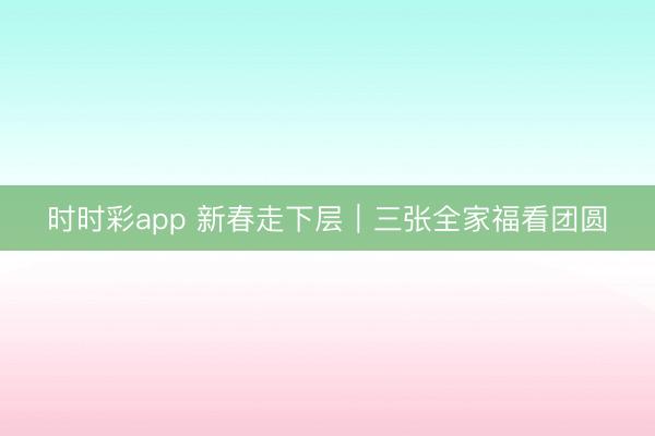 时时彩app 新春走下层｜三张全家福看团圆