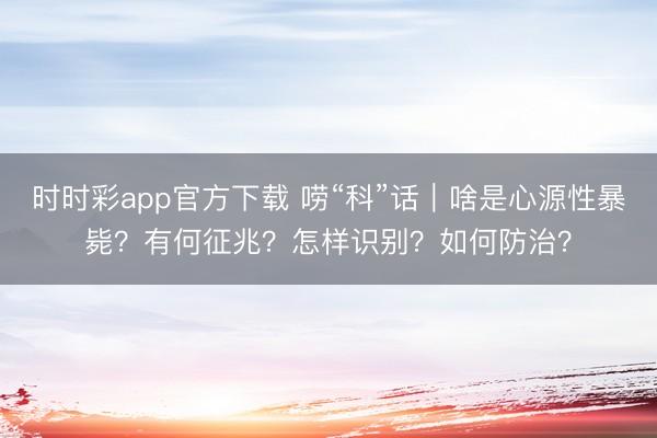 时时彩app官方下载 唠“科”话｜啥是心源性暴毙？有何征兆？怎样识别？如何防治？