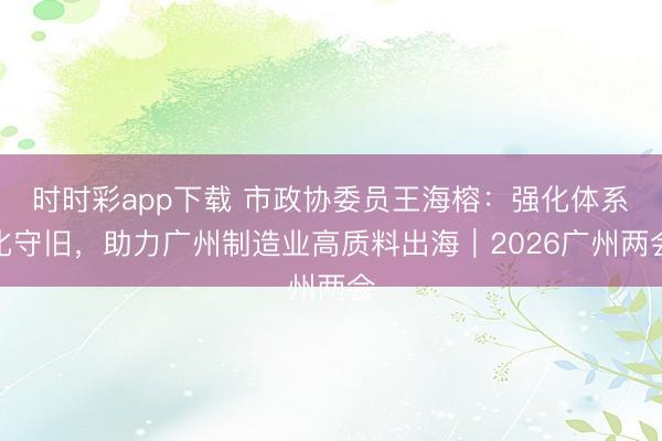 时时彩app下载 市政协委员王海榕：强化体系化守旧，助力广州制造业高质料出海｜2026广州两会
