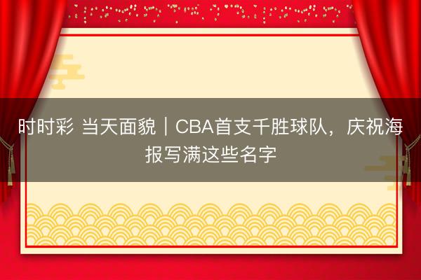 时时彩 当天面貌｜CBA首支千胜球队，庆祝海报写满这些名字