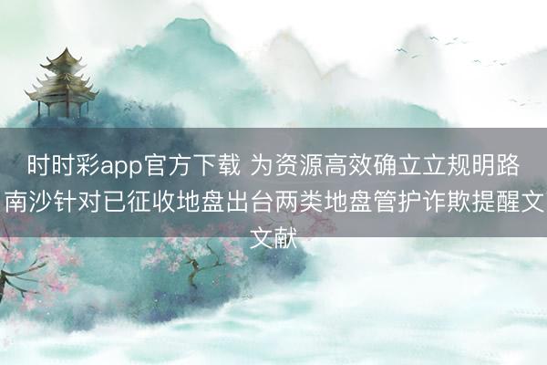 时时彩app官方下载 为资源高效确立立规明路，南沙针对已征收地盘出台两类地盘管护诈欺提醒文献