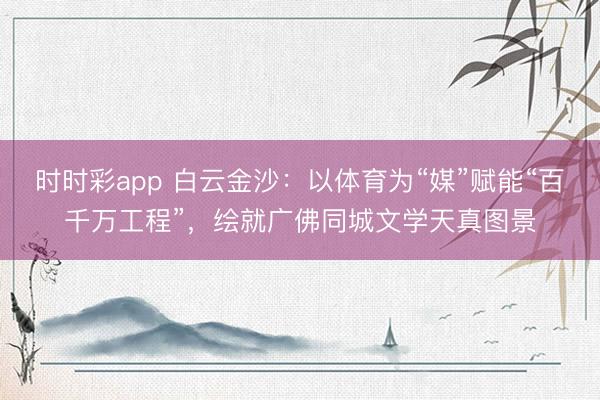时时彩app 白云金沙：以体育为“媒”赋能“百千万工程”，绘就广佛同城文学天真图景