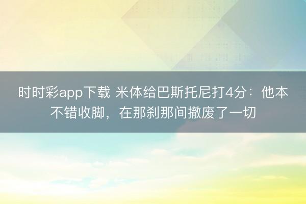 时时彩app下载 米体给巴斯托尼打4分：他本不错收脚，在那刹那间撤废了一切