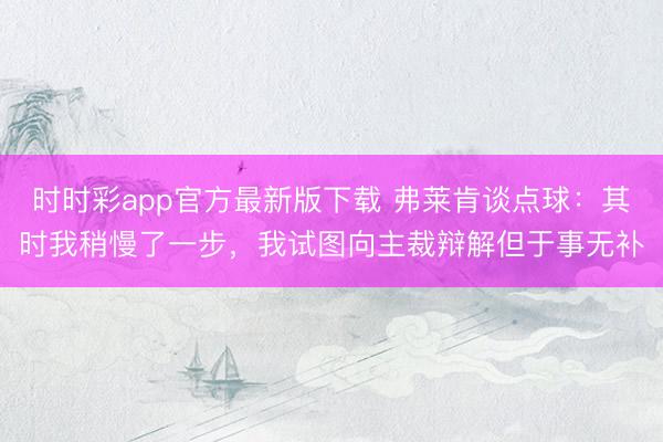 时时彩app官方最新版下载 弗莱肯谈点球：其时我稍慢了一步，我试图向主裁辩解但于事无补