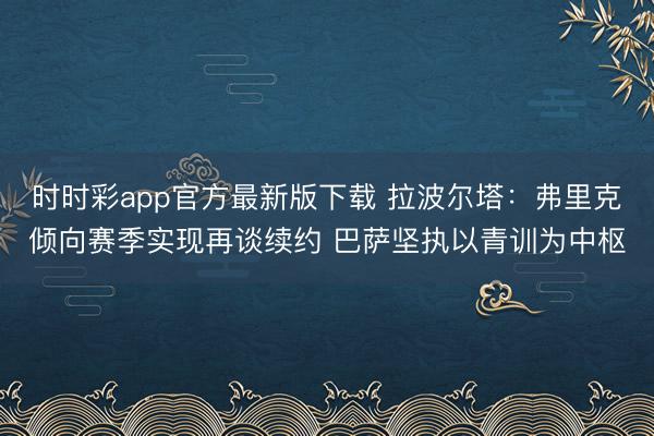 时时彩app官方最新版下载 拉波尔塔：弗里克倾向赛季实现再谈续约 巴萨坚执以青训为中枢