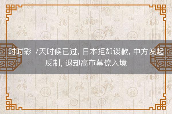 时时彩 7天时候已过, 日本拒却谈歉, 中方发起反制, 退却高市幕僚入境