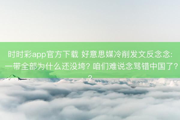 时时彩app官方下载 好意思媒冷削发文反念念: 一带全部为什么还没垮? 咱们难说念骂错中国了?