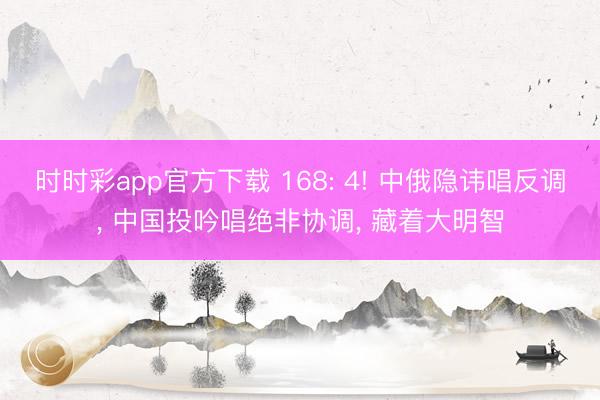 时时彩app官方下载 168: 4! 中俄隐讳唱反调, 中国投吟唱绝非协调, 藏着大明智