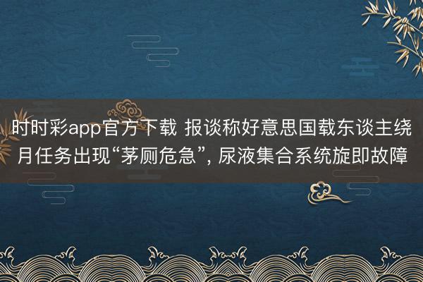 时时彩app官方下载 报谈称好意思国载东谈主绕月任务出现“茅厕危急”， 尿液集合系统旋即故障