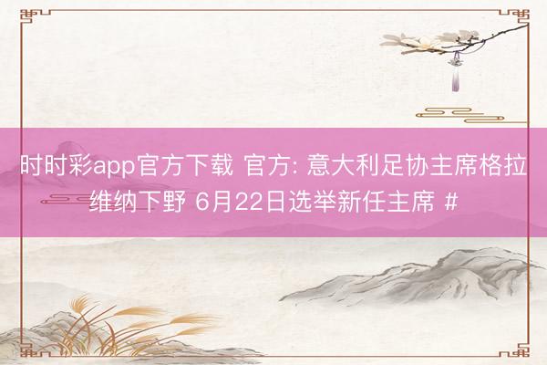 时时彩app官方下载 官方: 意大利足协主席格拉维纳下野 6月22日选举新任主席 #