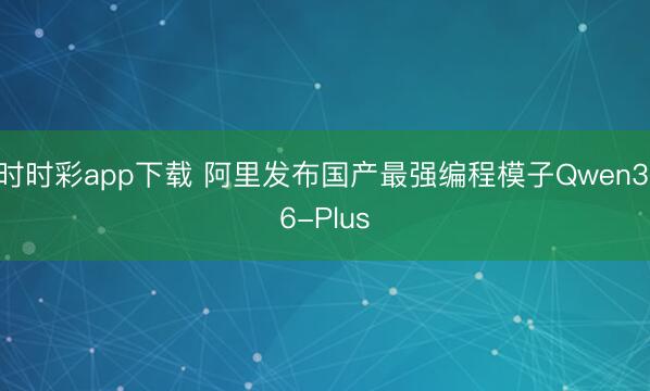 时时彩app下载 阿里发布国产最强编程模子Qwen3.6-Plus
