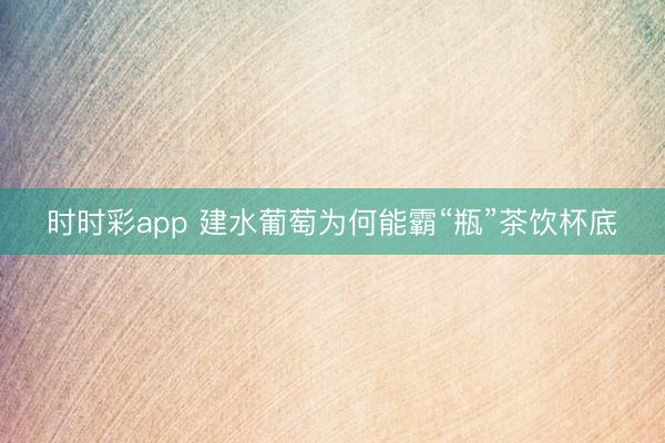 时时彩app 建水葡萄为何能霸“瓶”茶饮杯底