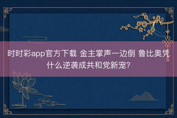 时时彩app官方下载 金主掌声一边倒 鲁比奥凭什么逆袭成共和党新宠?