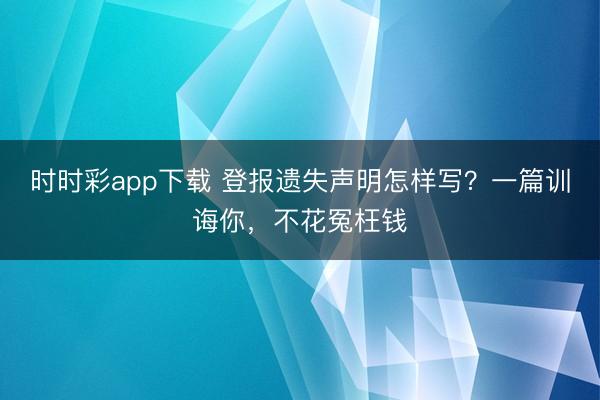 时时彩app下载 登报遗失声明怎样写？一篇训诲你，不花冤枉钱