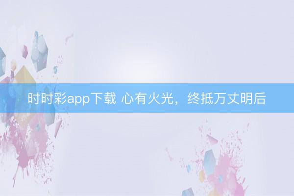 时时彩app下载 心有火光，终抵万丈明后