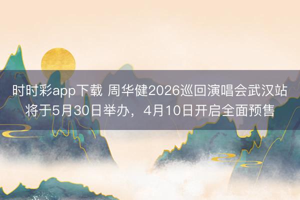 时时彩app下载 周华健2026巡回演唱会武汉站将于5月30日举办，4月10日开启全面预售
