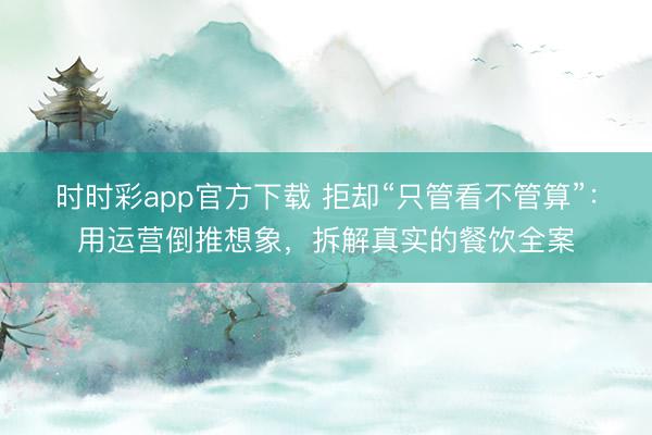 时时彩app官方下载 拒却“只管看不管算”：用运营倒推想象，拆解真实的餐饮全案
