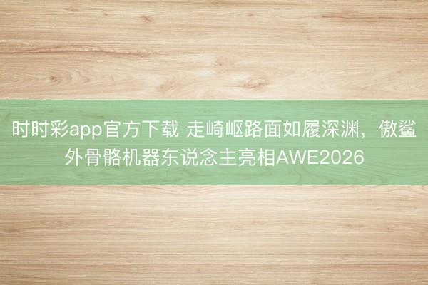时时彩app官方下载 走崎岖路面如履深渊，傲鲨外骨骼机器东说念主亮相AWE2026